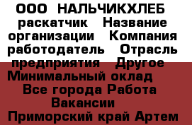 ООО "НАЛЬЧИКХЛЕБ" раскатчик › Название организации ­ Компания-работодатель › Отрасль предприятия ­ Другое › Минимальный оклад ­ 1 - Все города Работа » Вакансии   . Приморский край,Артем г.